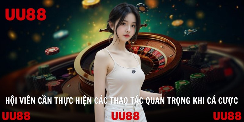 Hội viên cần thực hiện các thao tác quan trọng khi cá cược